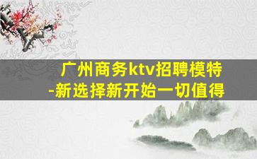 广州商务ktv招聘模特-新选择新开始一切值得
