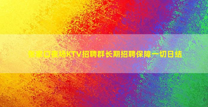 张家口夜场KTV招聘群长期招聘保障一切日结