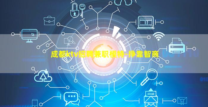 成都ktv招聘兼职模特-挣靠智商